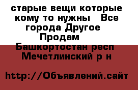 старые вещи которые кому то нужны - Все города Другое » Продам   . Башкортостан респ.,Мечетлинский р-н